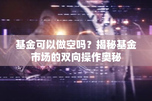 基金可以做空吗？揭秘基金市场的双向操作奥秘