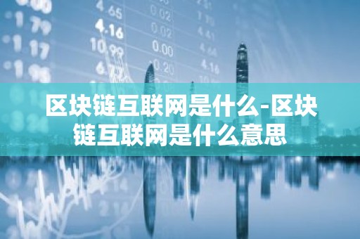 区块链互联网是什么-区块链互联网是什么意思