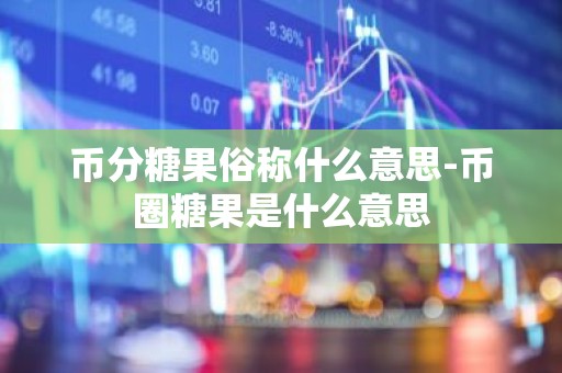 币分糖果俗称什么意思-币圈糖果是什么意思