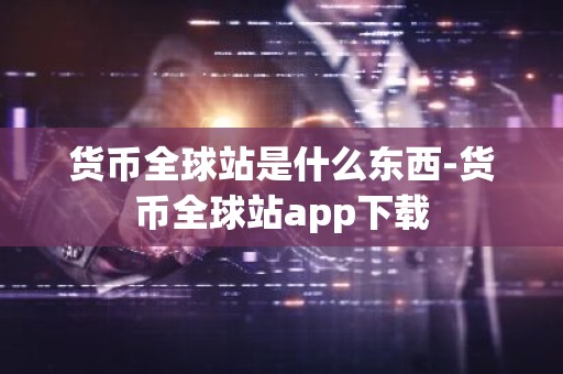 货币全球站是什么东西-货币全球站app下载