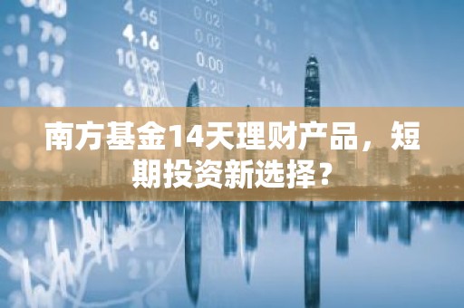 南方基金14天理财产品，短期投资新选择？