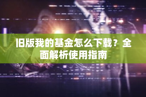 旧版我的基金怎么下载？全面解析使用指南