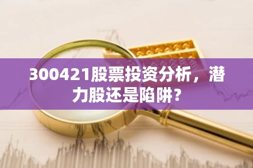 300421股票投资分析，潜力股还是陷阱？