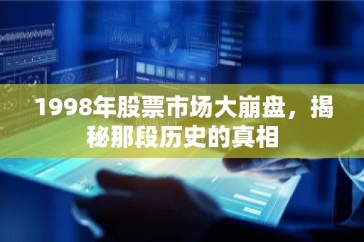 1998年股票市场大崩盘，揭秘那段历史的真相