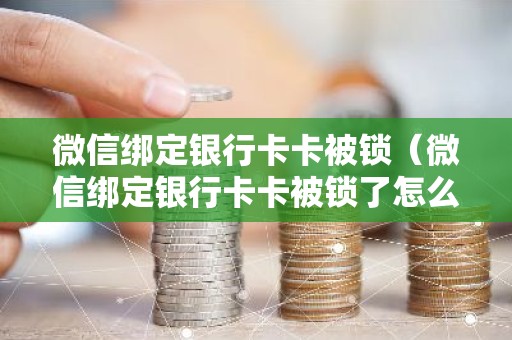 微信绑定银行卡卡被锁（微信绑定银行卡卡被锁了怎么办）