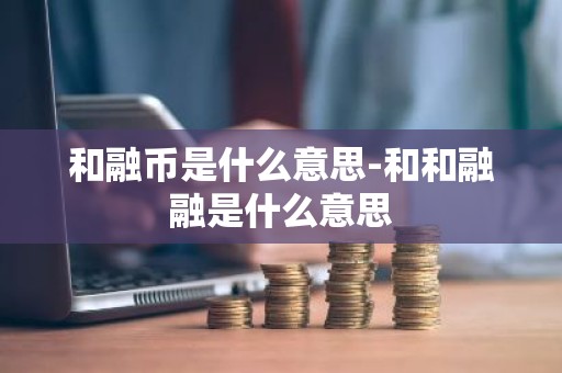 和融币是什么意思-和和融融是什么意思