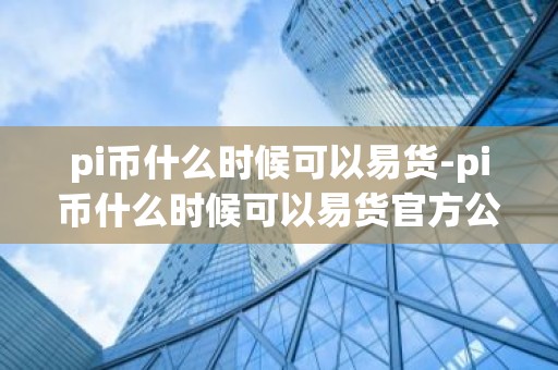 pi币什么时候可以易货-pi币什么时候可以易货官方公告