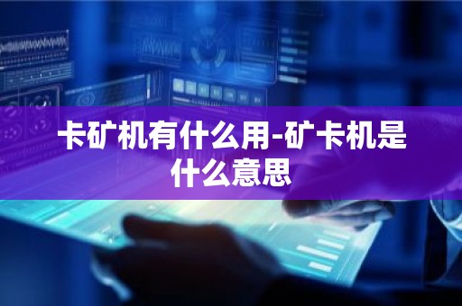 卡矿机有什么用-矿卡机是什么意思