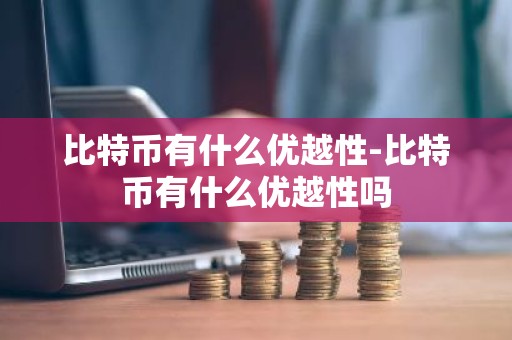 比特币有什么优越性-比特币有什么优越性吗