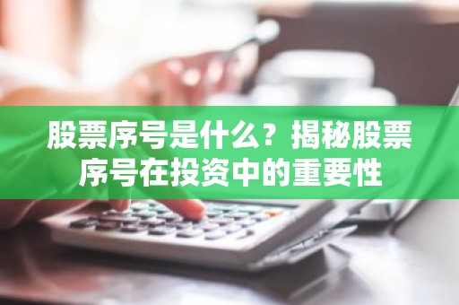 股票序号是什么？揭秘股票序号在投资中的重要性