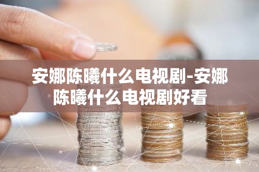 安娜陈曦什么电视剧-安娜陈曦什么电视剧好看