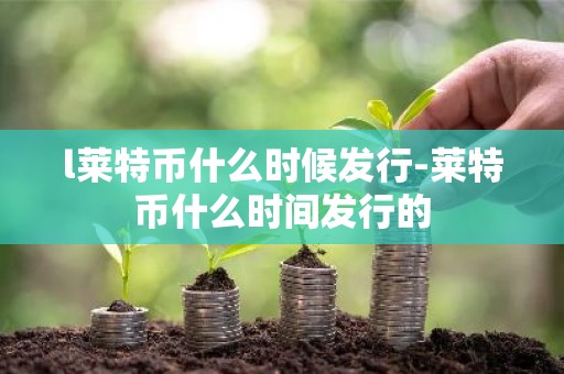 l莱特币什么时候发行-莱特币什么时间发行的