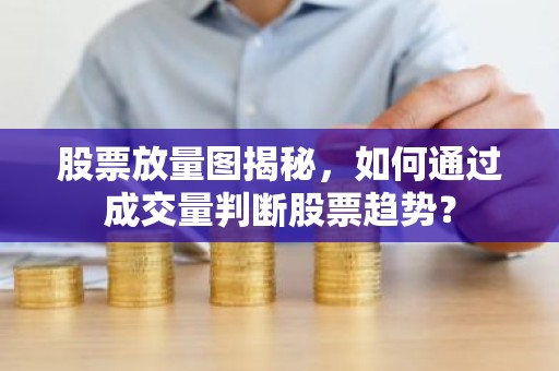 股票放量图揭秘，如何通过成交量判断股票趋势？