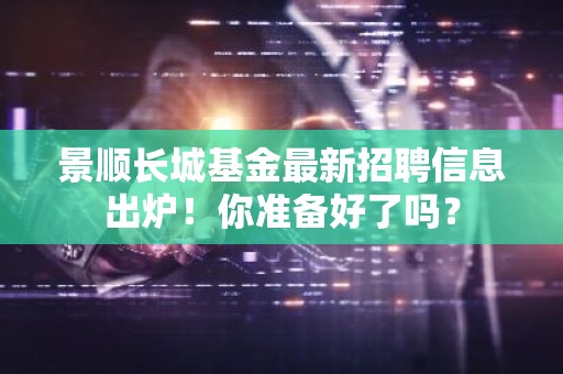 景顺长城基金最新招聘信息出炉！你准备好了吗？
