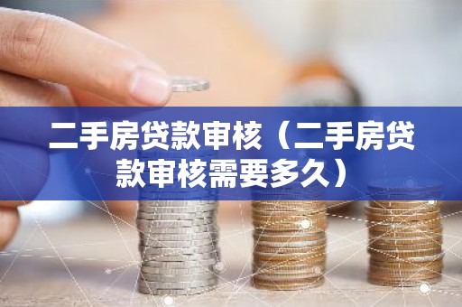 二手房贷款审核（二手房贷款审核需要多久）