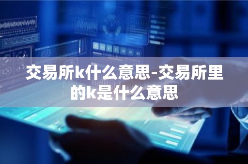 交易所k什么意思-交易所里的k是什么意思