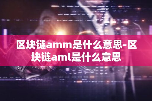 区块链amm是什么意思-区块链aml是什么意思