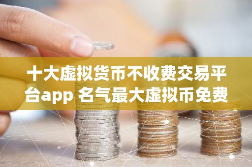 十大虚拟货币不收费交易平台app 名气最大虚拟币免费交易APP排行榜
