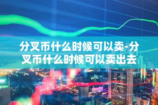 分叉币什么时候可以卖-分叉币什么时候可以卖出去