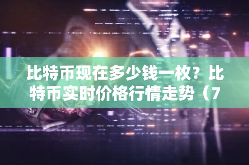比特币现在多少钱一枚？比特币实时价格行情走势（7月27日）