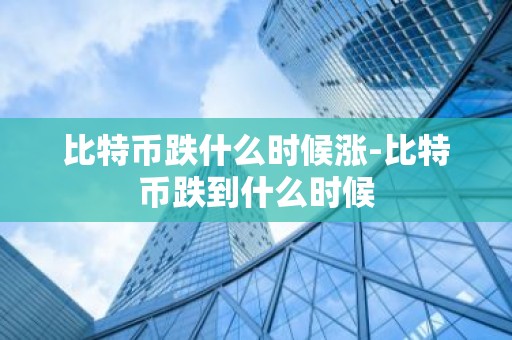 比特币跌什么时候涨-比特币跌到什么时候