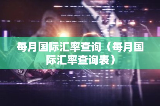 每月国际汇率查询（每月国际汇率查询表）