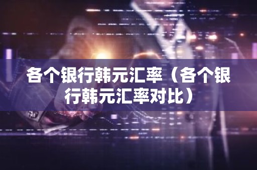 各个银行韩元汇率（各个银行韩元汇率对比）