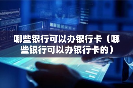 哪些银行可以办银行卡（哪些银行可以办银行卡的）
