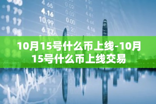 10月15号什么币上线-10月15号什么币上线交易