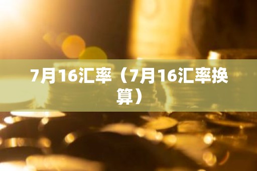 7月16汇率（7月16汇率换算）