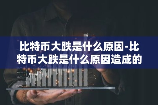 比特币大跌是什么原因-比特币大跌是什么原因造成的