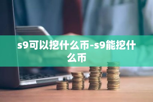 s9可以挖什么币-s9能挖什么币