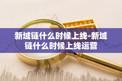 新域链什么时候上线-新域链什么时候上线运营