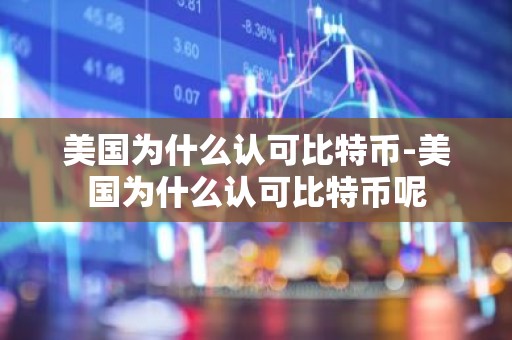 美国为什么认可比特币-美国为什么认可比特币呢