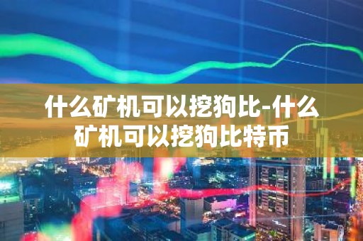 什么矿机可以挖狗比-什么矿机可以挖狗比特币