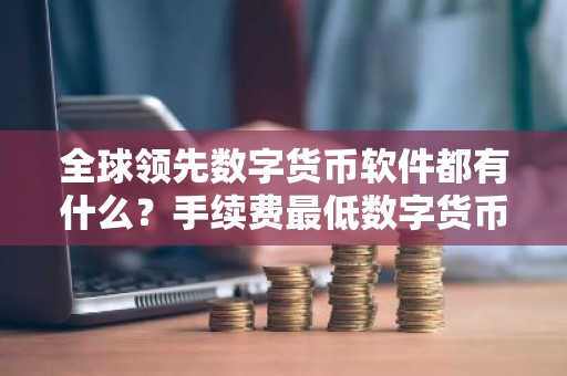 全球领先数字货币软件都有什么？手续费最低数字货币软件市场占有率排名