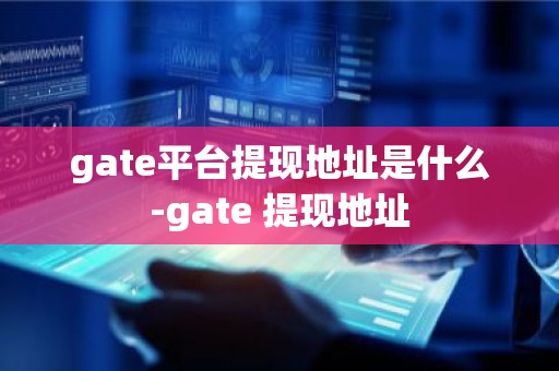 gate平台提现地址是什么-gate 提现地址