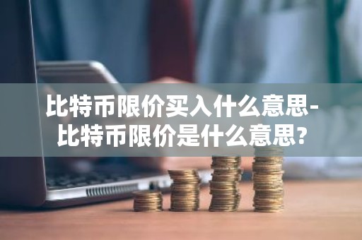 比特币限价买入什么意思-比特币限价是什么意思?