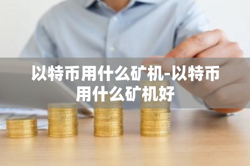 以特币用什么矿机-以特币用什么矿机好