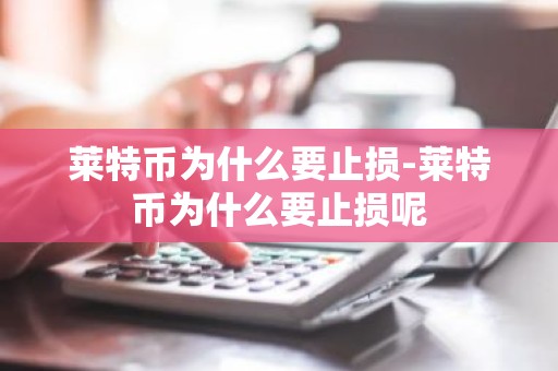 莱特币为什么要止损-莱特币为什么要止损呢