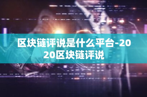 区块链评说是什么平台-2020区块链评说