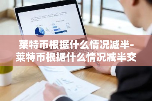 莱特币根据什么情况减半-莱特币根据什么情况减半交易