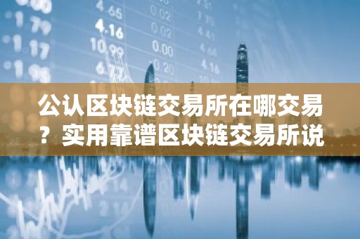 公认区块链交易所在哪交易？实用靠谱区块链交易所说明