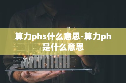 算力phs什么意思-算力ph是什么意思