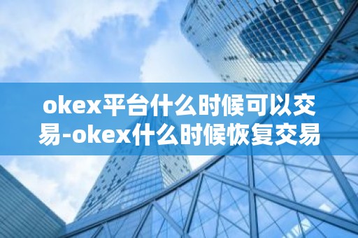 okex平台什么时候可以交易-okex什么时候恢复交易