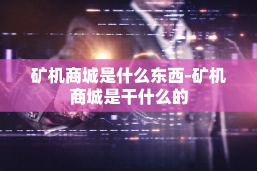 矿机商城是什么东西-矿机商城是干什么的
