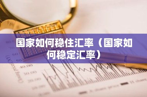 国家如何稳住汇率（国家如何稳定汇率）