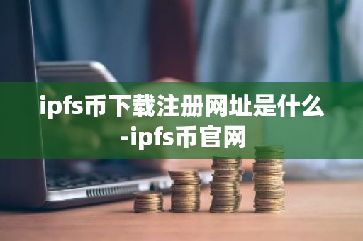 ipfs币下载注册网址是什么-ipfs币官网