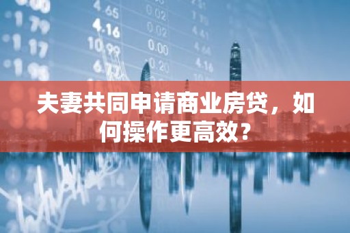 夫妻共同申请商业房贷，如何操作更高效？