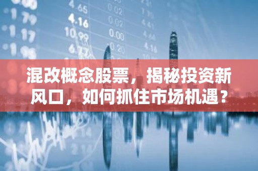 混改概念股票，揭秘投资新风口，如何抓住市场机遇？